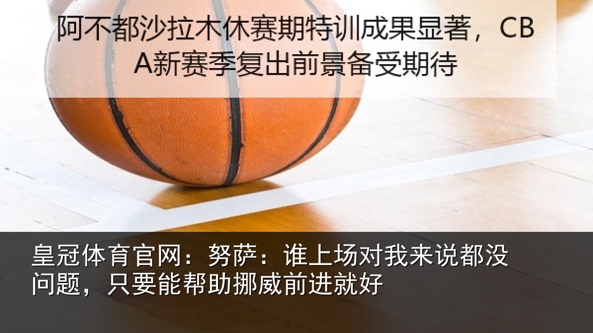 皇冠体育官网：努萨：谁上场对我来说都没问题，只要能帮助挪威前进就好