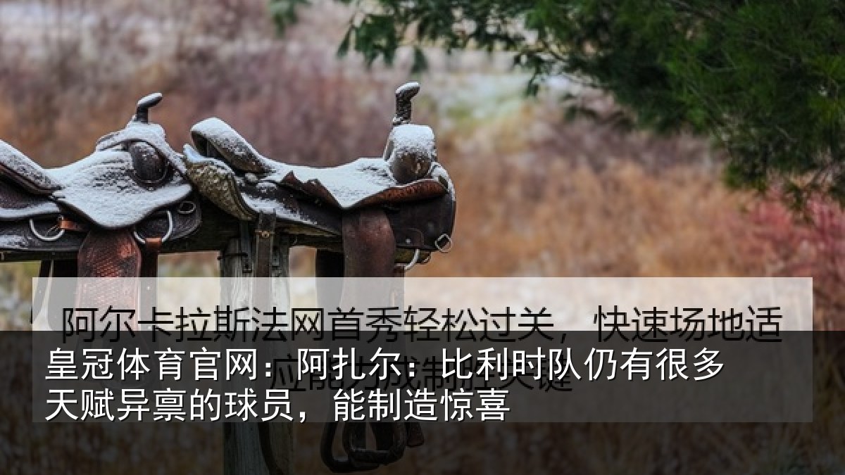 皇冠体育官网：阿扎尔：比利时队仍有很多天赋异禀的球员，能制造惊喜
