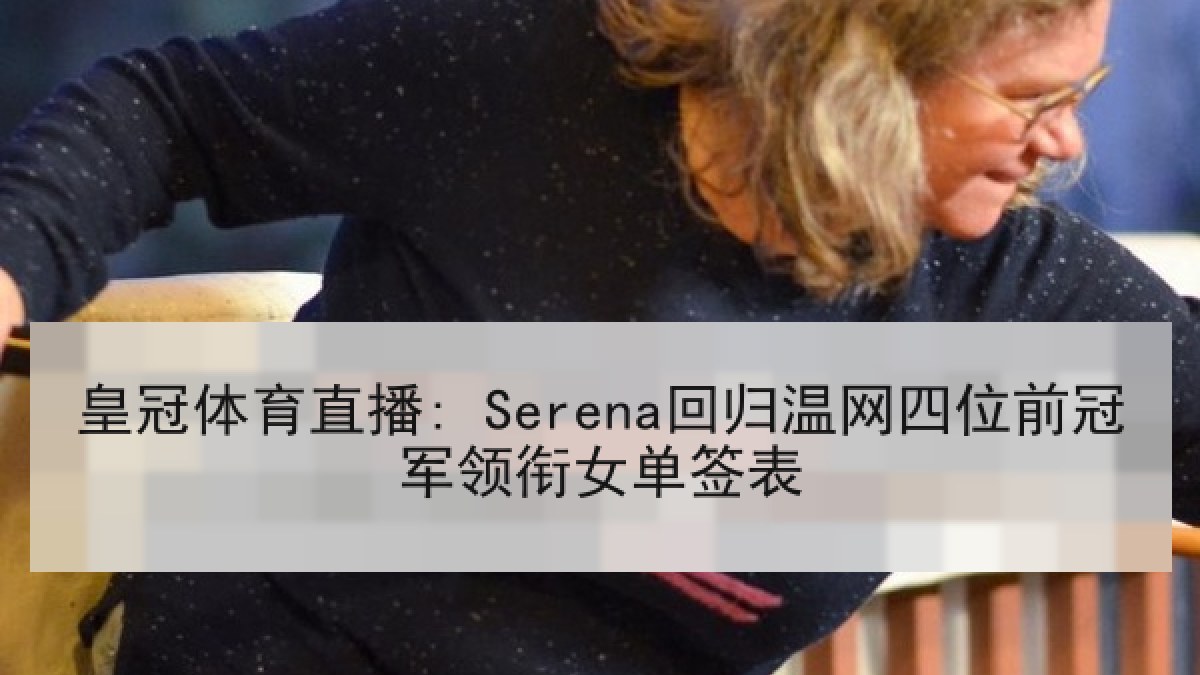 皇冠体育直播: Serena回归温网四位前冠军领衔女单签表 皇冠体育直播: Serena回归温网四位前冠军领衔女单签表