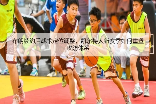 布朗续约后战术定位调整，凯尔特人新赛季如何重塑攻防体系