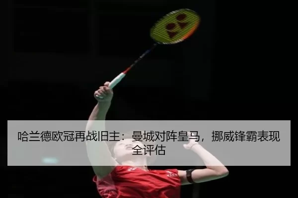 哈兰德欧冠再战旧主：曼城对阵皇马，挪威锋霸表现全评估