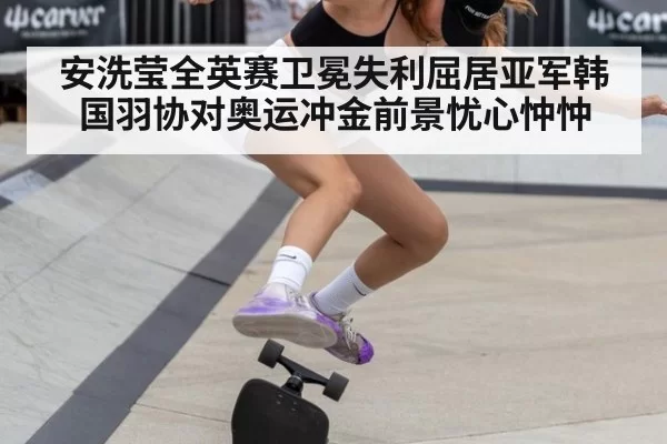 安洗莹全英赛卫冕失利屈居亚军韩国羽协对奥运冲金前景忧心忡忡