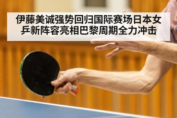 伊藤美诚强势回归国际赛场日本女乒新阵容亮相巴黎周期全力冲击