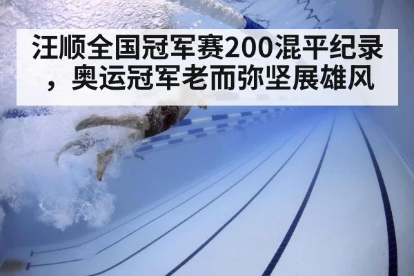 汪顺全国冠军赛200混平纪录，奥运冠军老而弥坚展雄风