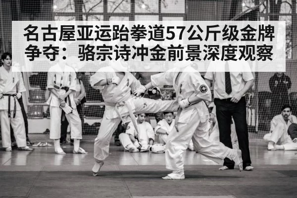 名古屋亚运跆拳道57公斤级金牌争夺:骆宗诗冲金前景深度观察