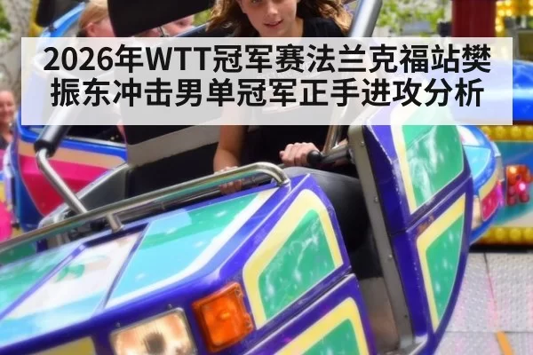 2026年WTT冠军赛法兰克福站樊振东冲击男单冠军正手进攻分析